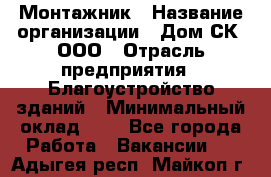 Монтажник › Название организации ­ Дом-СК, ООО › Отрасль предприятия ­ Благоустройство зданий › Минимальный оклад ­ 1 - Все города Работа » Вакансии   . Адыгея респ.,Майкоп г.